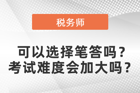稅務(wù)師考試可以選擇筆答嗎？稅務(wù)師考試難度會加大嗎？