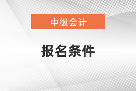 吉林中級(jí)會(huì)計(jì)職稱報(bào)名需要什么條件？