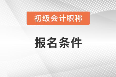 初級(jí)會(huì)計(jì)證報(bào)名條件及時(shí)間