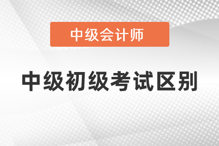 中級(jí)會(huì)計(jì)考試和初級(jí)會(huì)計(jì)考試內(nèi)容區(qū)別