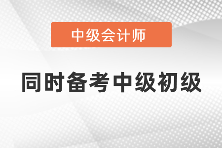 可以同時(shí)備考中級會(huì)計(jì)和初級會(huì)計(jì)考試嗎？