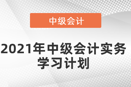 2021年中級會計(jì)實(shí)務(wù)學(xué)習(xí)計(jì)劃