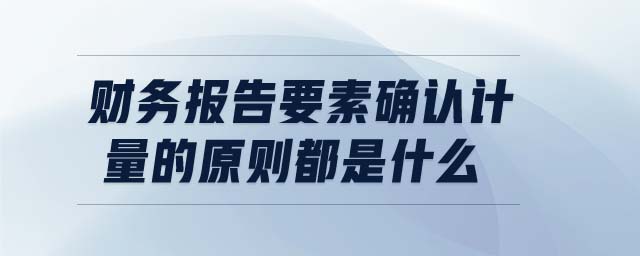 財務(wù)報告要素確認計量的原則都是什么