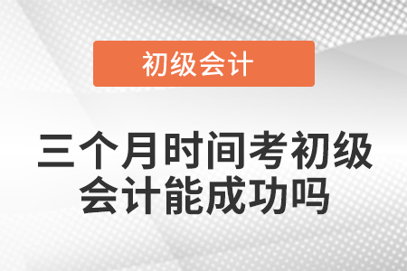 三個月時間考初級會計能成功嗎？