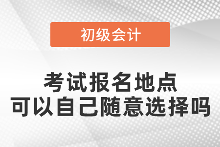 2021初級會計職稱考試報名地點可以自己隨意選擇嗎