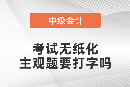 2021中級(jí)會(huì)計(jì)師考試無紙化主觀題要打字嗎