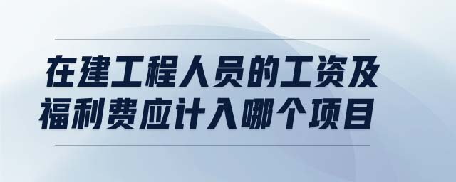 在建工程人員的工資及福利費應(yīng)計入哪個項目
