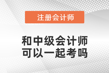 注冊會計(jì)師和中級會計(jì)師可以一起考嗎