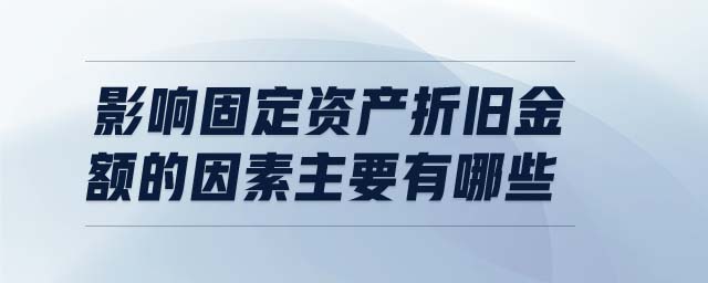 影響固定資產(chǎn)折舊金額的因素主要有哪些