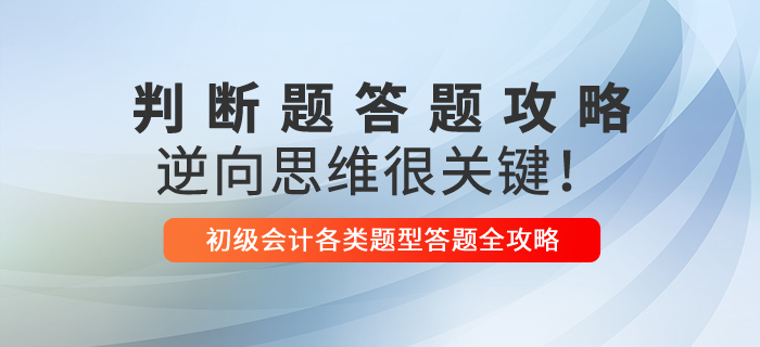 2021年初級會計判斷題解題技巧，逆向思維很關(guān)鍵！