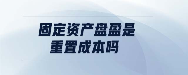 固定資產(chǎn)盤盈是重置成本嗎