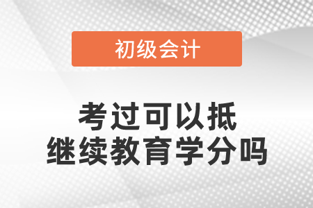 初級會(huì)計(jì)考過可以抵繼續(xù)教育學(xué)分嗎