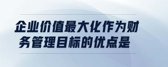 企業(yè)價值最大化作為財務(wù)管理目標(biāo)的優(yōu)點是