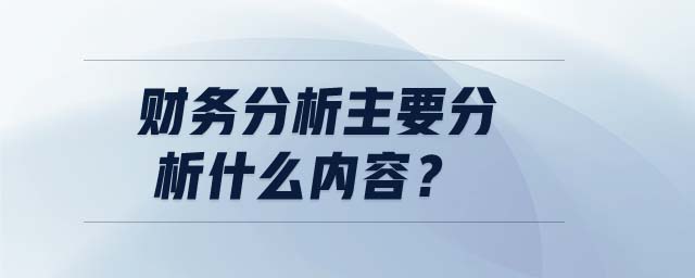 財(cái)務(wù)分析主要分析什么內(nèi)容？