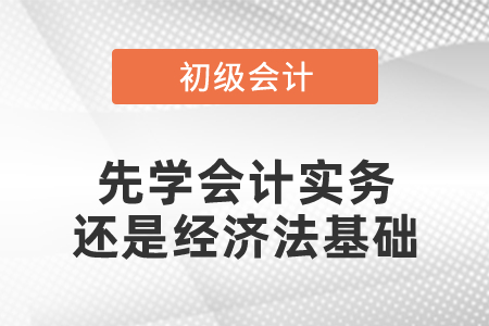 備考先學(xué)會計(jì)實(shí)務(wù)還是經(jīng)濟(jì)法基礎(chǔ)？初級會計(jì)考試難不難？