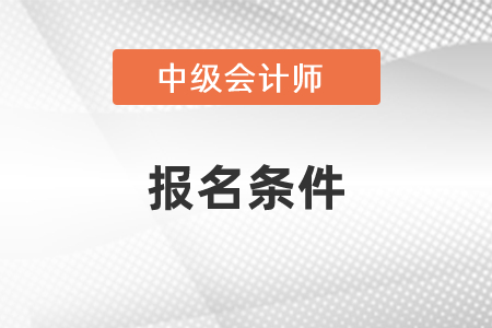 四川中級(jí)會(huì)計(jì)師考試報(bào)名條件