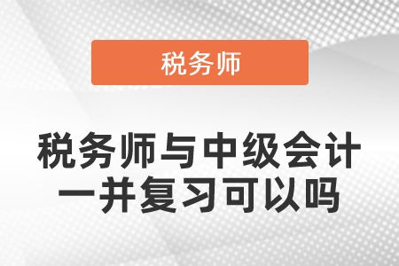 稅務(wù)師與中級會計一并復(fù)習(xí)可以嗎