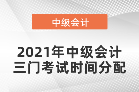 2021年中級(jí)會(huì)計(jì)三門考試時(shí)間分配