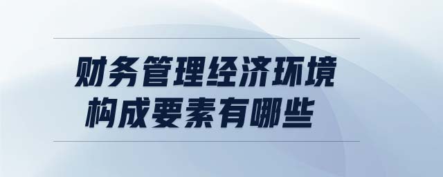 財(cái)務(wù)管理經(jīng)濟(jì)環(huán)境構(gòu)成要素有哪些