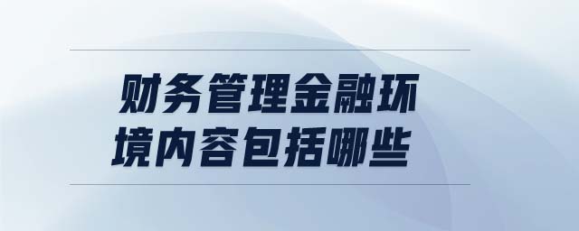 財(cái)務(wù)管理金融環(huán)境內(nèi)容包括哪些