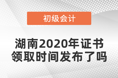 湖南2020年初級會計證書領(lǐng)取時間發(fā)布了嗎