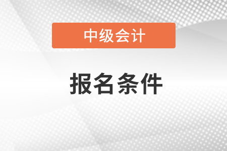 新疆中級(jí)會(huì)計(jì)職稱報(bào)名需要什么條件