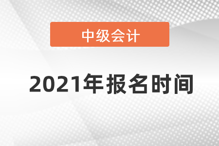 2021年中級(jí)會(huì)計(jì)師報(bào)名時(shí)間？