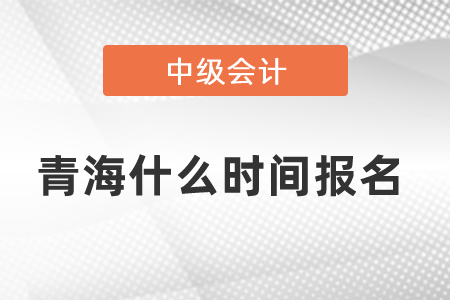青海中級(jí)會(huì)計(jì)職稱什么時(shí)間報(bào)名