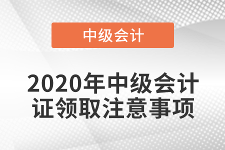 2020年中級(jí)會(huì)計(jì)證領(lǐng)取注意事項(xiàng)