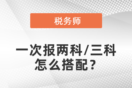 稅務(wù)師考試一次報(bào)兩科/三科怎么搭配？