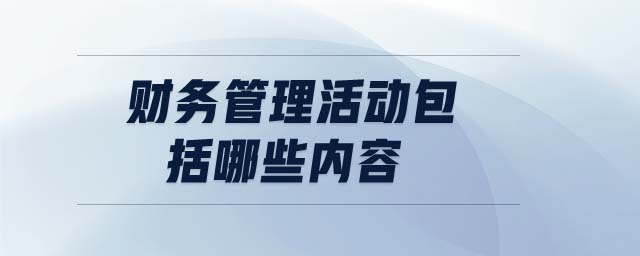 財(cái)務(wù)管理活動(dòng)包括哪些內(nèi)容