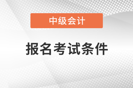 甘肅中級(jí)會(huì)計(jì)職稱報(bào)名考試條件