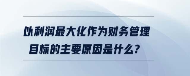 以利潤(rùn)最大化作為財(cái)務(wù)管理目標(biāo)的主要原因是什么?