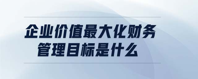 企業(yè)價值最大化財務(wù)管理目標(biāo)是什么