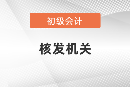 初級會計(jì)核發(fā)機(jī)關(guān)是哪個(gè)？