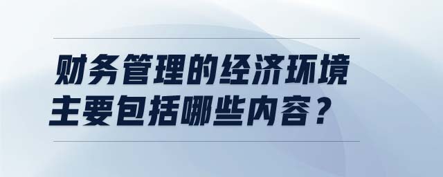 財(cái)務(wù)管理的經(jīng)濟(jì)環(huán)境主要包括哪些內(nèi)容？
