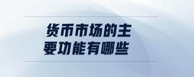 貨幣市場的主要功能有哪些