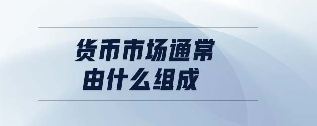 貨幣市場(chǎng)通常由什么組成