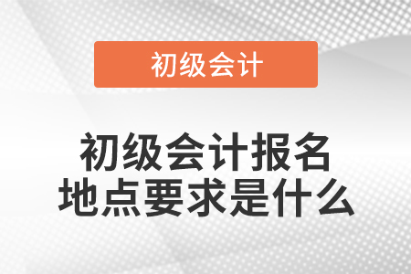 初級(jí)會(huì)計(jì)報(bào)名地點(diǎn)要求是什么