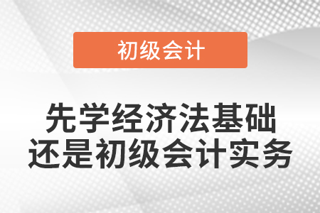 先學經(jīng)濟法基礎還是初級會計實務