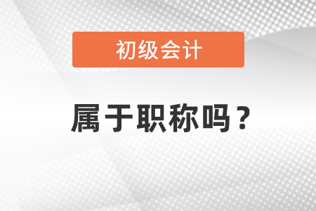 初級會計證屬于職稱嗎？有用嗎？