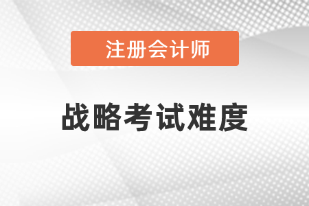 注冊會計(jì)師戰(zhàn)略考試難度