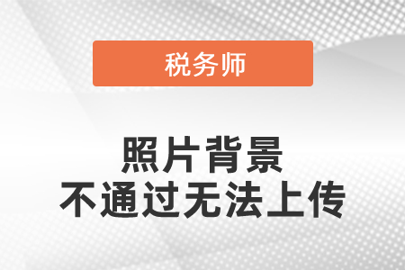 稅務(wù)師照片背景不通過(guò)無(wú)法上傳