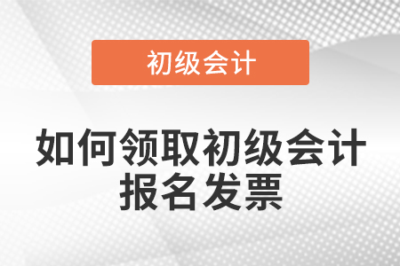 如何領(lǐng)取初級會計報名發(fā)票？
