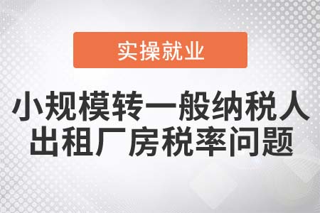 小規(guī)模轉(zhuǎn)一般納稅人，出租廠房如何申報納稅？