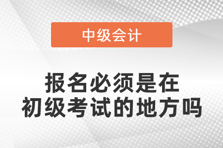 中級會(huì)計(jì)報(bào)名必須是在初級考試的地方嗎