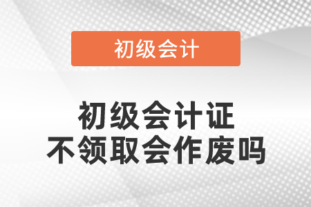 初級會計(jì)證不領(lǐng)取會作廢嗎