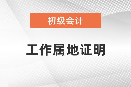 初級會計(jì)考試工作屬地證明是什么？