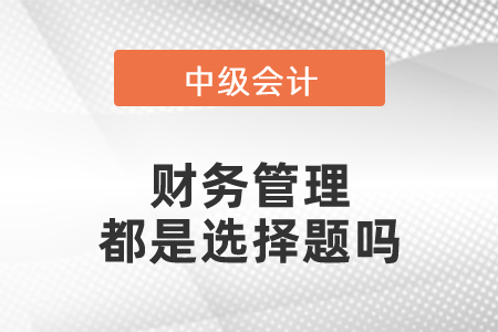 中級會計的財務(wù)管理都是選擇題嗎