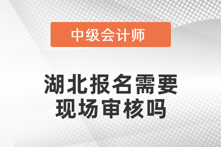 2021年湖北中級會計報名需要現(xiàn)場審核嗎？